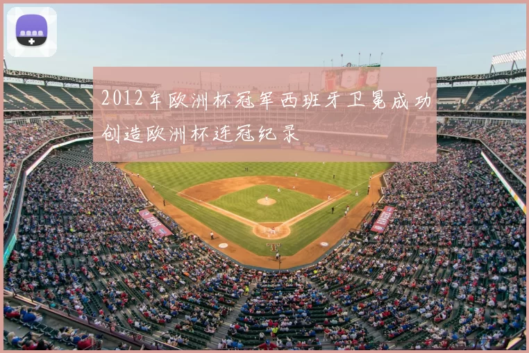 2012年欧洲杯冠军西班牙卫冕成功创造欧洲杯连冠纪录