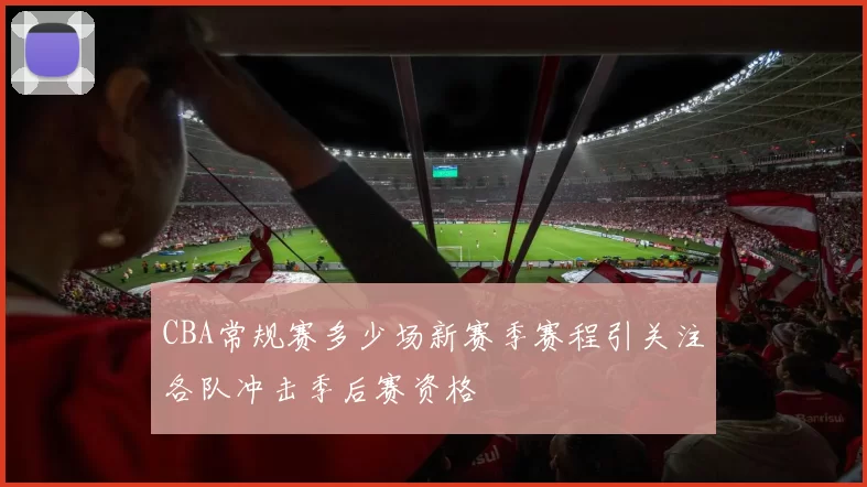 CBA常规赛多少场新赛季赛程引关注各队冲击季后赛资格