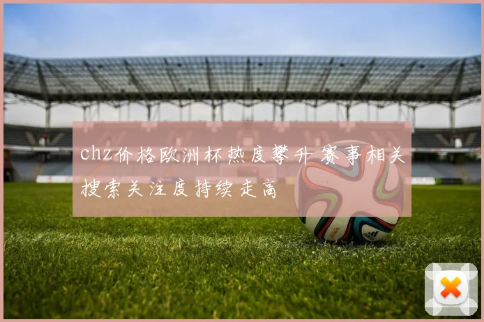 chz价格欧洲杯热度攀升 赛事相关搜索关注度持续走高