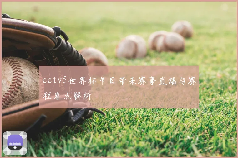 cctv5世界杯节目带来赛事直播与赛程看点解析