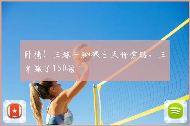 卧槽!三球一脚碾出天价索赔,三年涨了150倍
