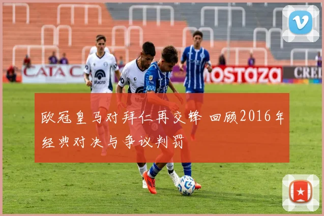 欧冠皇马对拜仁再交锋 回顾2016年经典对决与争议判罚