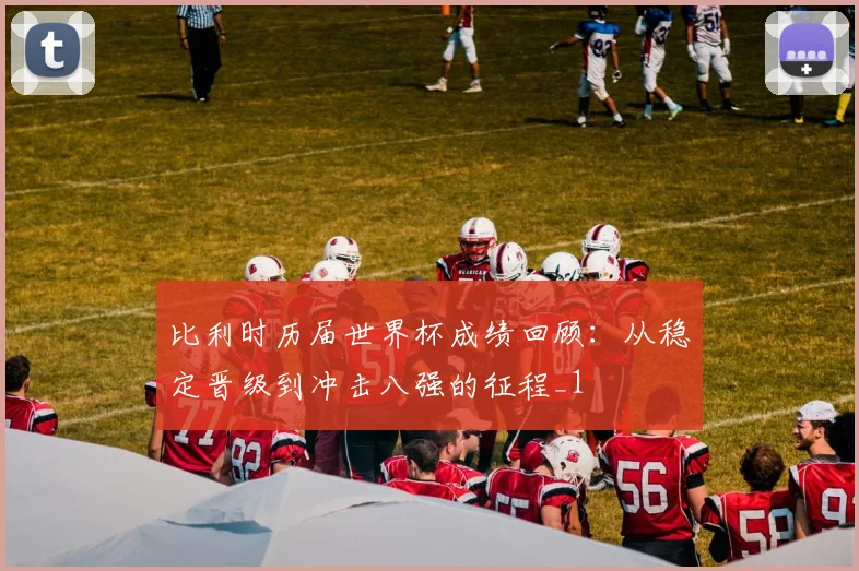 比利时历届世界杯成绩回顾:从稳定晋级到冲击八强的征程_1
