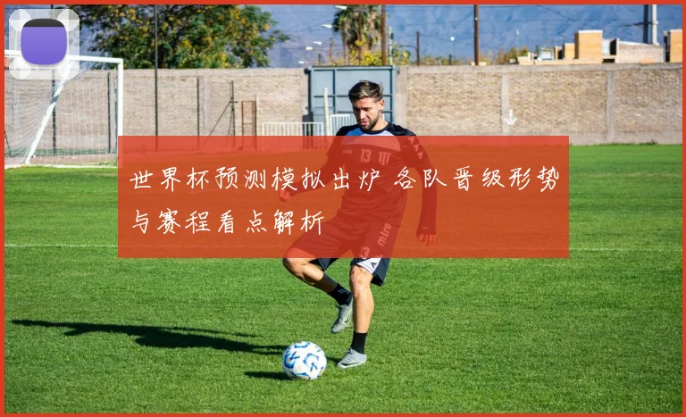 世界杯预测模拟出炉 各队晋级形势与赛程看点解析