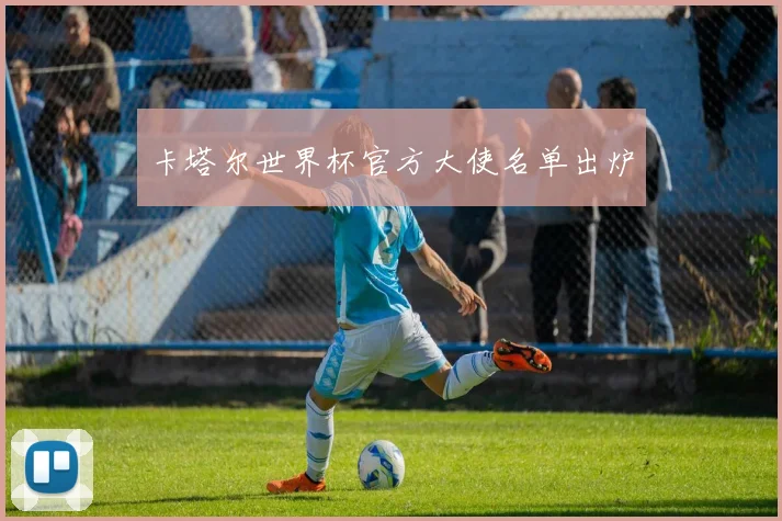 卡塔尔世界杯官方大使名单出炉