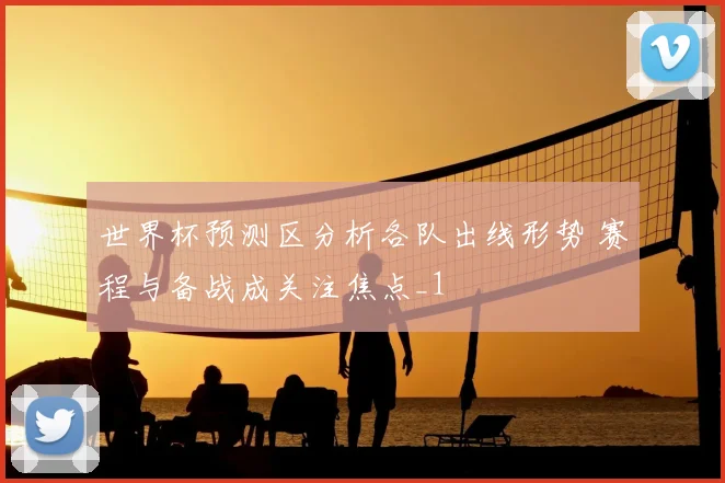 世界杯预测区分析各队出线形势 赛程与备战成关注焦点_1