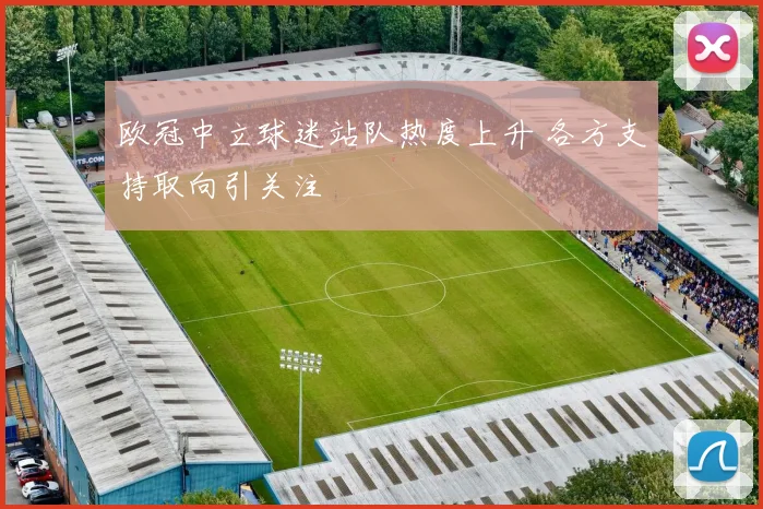 欧冠中立球迷站队热度上升 各方支持取向引关注