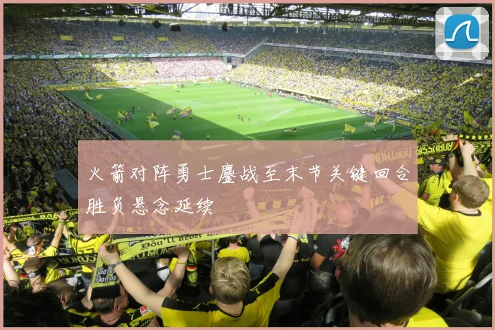 火箭对阵勇士鏖战至末节关键回合胜负悬念延续