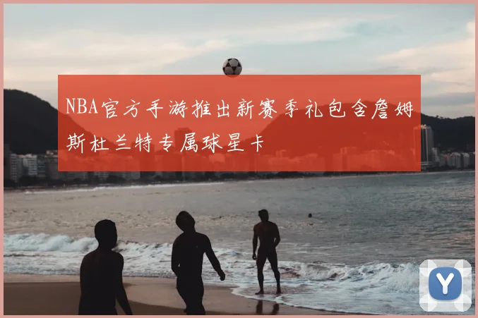 NBA官方手游推出新赛季礼包含詹姆斯杜兰特专属球星卡