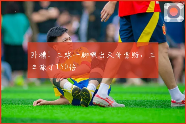 卧槽!三球一脚碾出天价索赔,三年涨了150倍