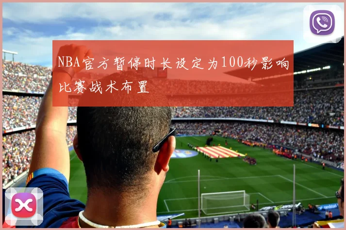 NBA官方暂停时长设定为100秒影响比赛战术布置
