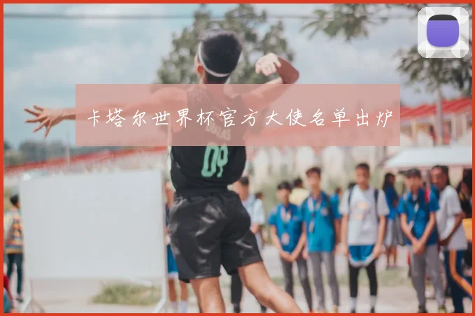 卡塔尔世界杯官方大使名单出炉