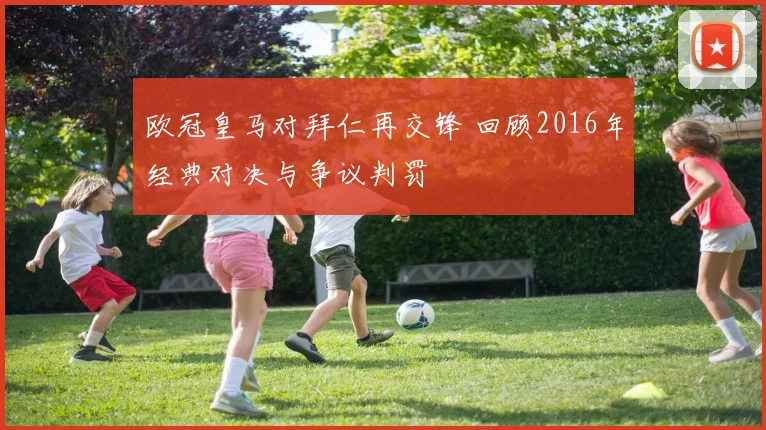欧冠皇马对拜仁再交锋 回顾2016年经典对决与争议判罚