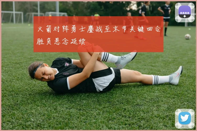 火箭对阵勇士鏖战至末节关键回合胜负悬念延续