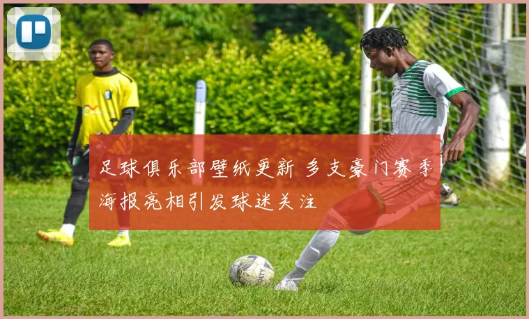 足球俱乐部壁纸更新 多支豪门赛季海报亮相引发球迷关注