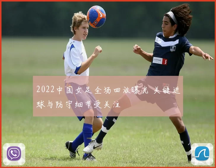 2022中国女足全场回放曝光 关键进球与防守细节受关注