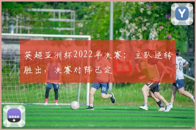 英超亚洲杯2022半决赛：主队逆转胜出，决赛对阵已定