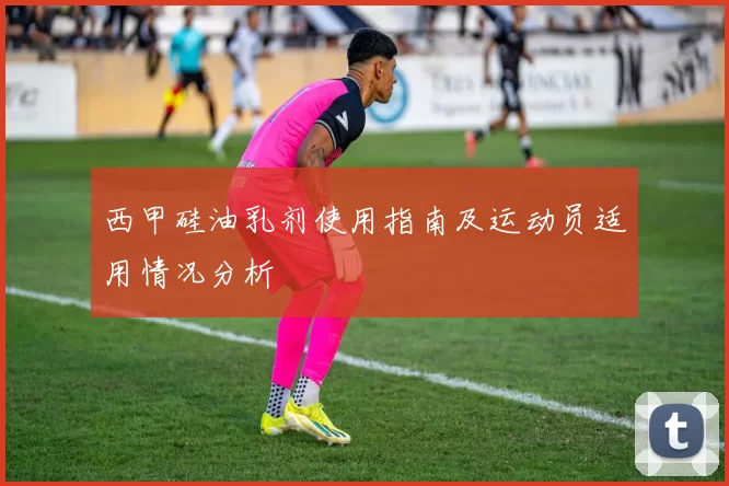 西甲硅油乳剂使用指南及运动员适用情况分析