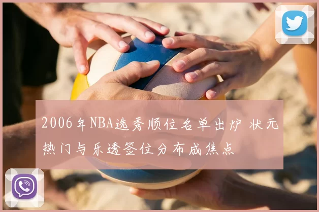 2006年NBA选秀顺位名单出炉 状元热门与乐透签位分布成焦点