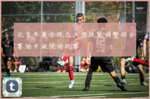北京冬奥会观众入场政策调整部分赛场开放现场观赛