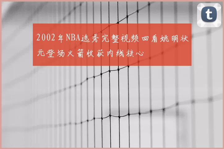 2002年NBA选秀完整视频回看姚明状元登场火箭收获内线核心