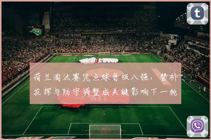 荷兰淘汰赛凭点球晋级八强，替补发挥与防守调整成关键影响下一轮备战