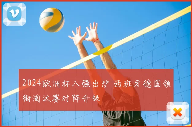 2024欧洲杯八强出炉 西班牙德国领衔淘汰赛对阵升级