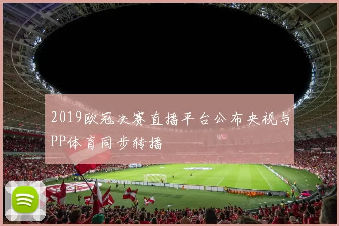 2019欧冠决赛直播平台公布央视与PP体育同步转播