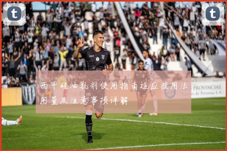 西甲硅油乳剂使用指南适应症用法用量及注意事项详解