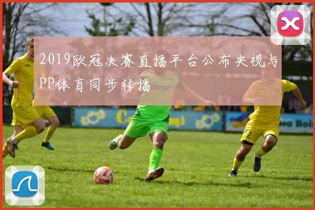 2019欧冠决赛直播平台公布央视与PP体育同步转播