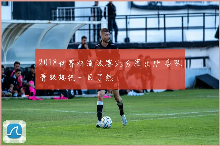 2018世界杯淘汰赛比分图出炉 各队晋级路径一目了然