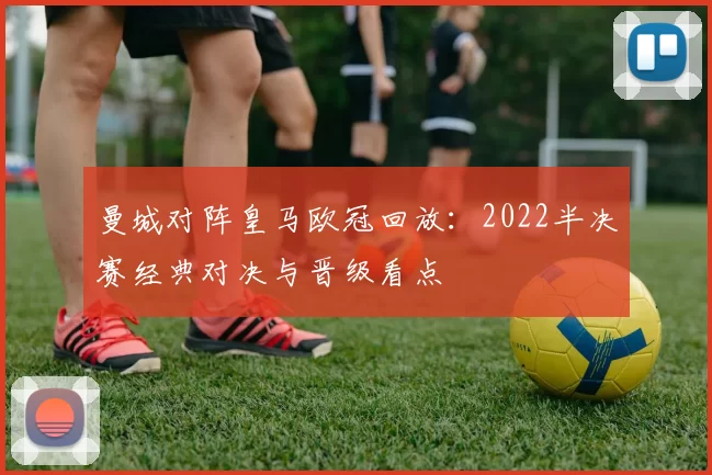 曼城对阵皇马欧冠回放：2022半决赛经典对决与晋级看点