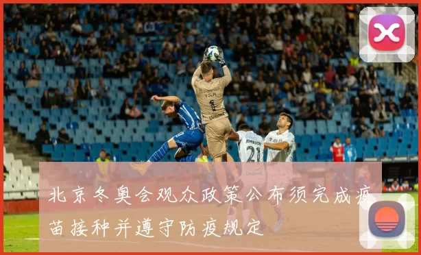 北京冬奥会观众政策公布须完成疫苗接种并遵守防疫规定