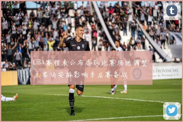 CBA赛程表公布各队比赛场地调整 主客场安排影响季后赛备战