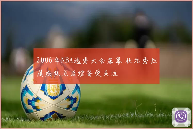 2006年NBA选秀大会落幕 状元秀归属成焦点后续备受关注
