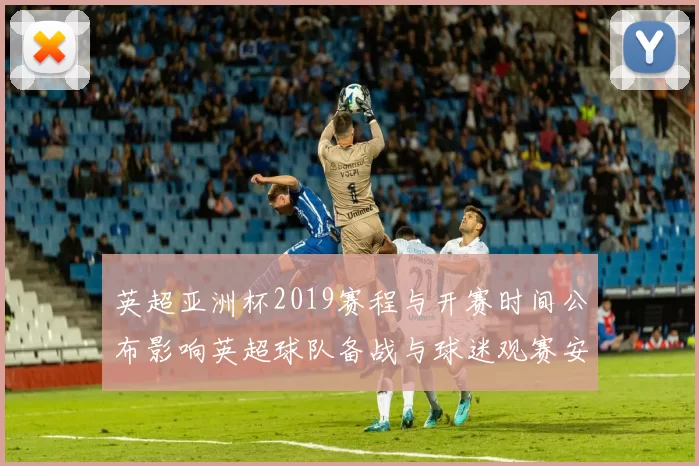 英超亚洲杯2019赛程与开赛时间公布影响英超球队备战与球迷观赛安排