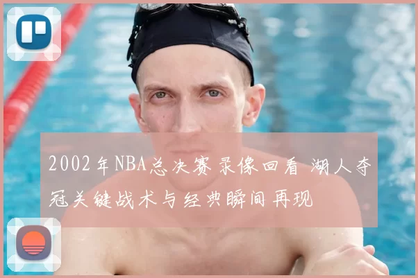 2002年NBA总决赛录像回看 湖人夺冠关键战术与经典瞬间再现