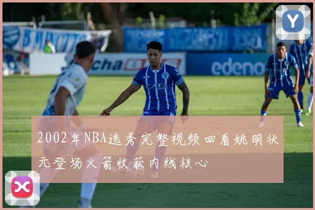 2002年NBA选秀完整视频回看姚明状元登场火箭收获内线核心