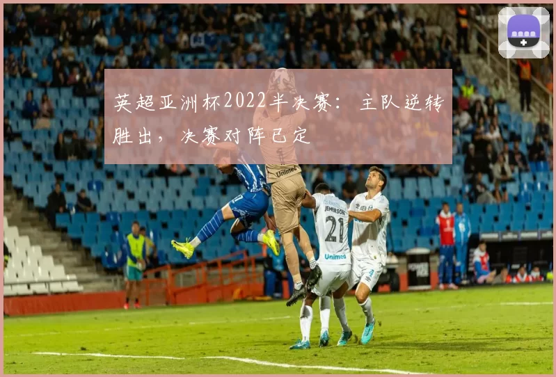英超亚洲杯2022半决赛：主队逆转胜出，决赛对阵已定