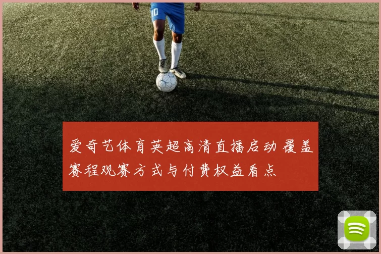 爱奇艺体育英超高清直播启动 覆盖赛程观赛方式与付费权益看点