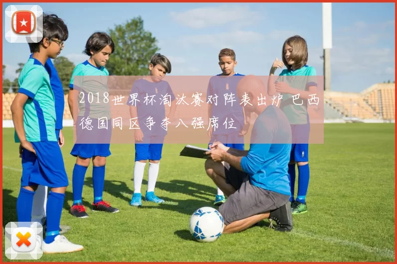 2018世界杯淘汰赛对阵表出炉 巴西德国同区争夺八强席位