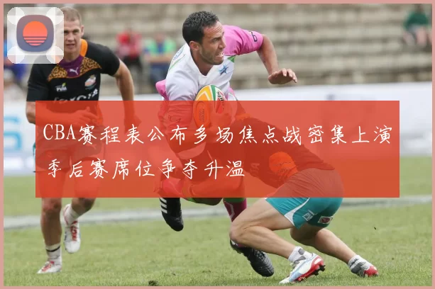 CBA赛程表公布多场焦点战密集上演季后赛席位争夺升温