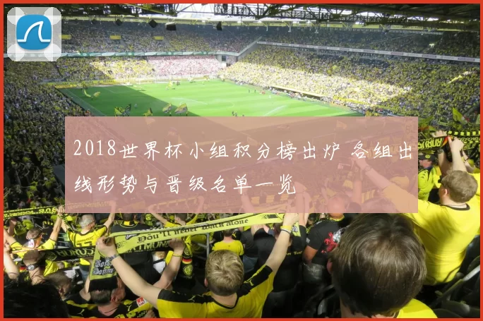 2018世界杯小组积分榜出炉 各组出线形势与晋级名单一览