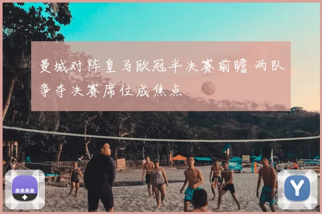 曼城对阵皇马欧冠半决赛前瞻 两队争夺决赛席位成焦点