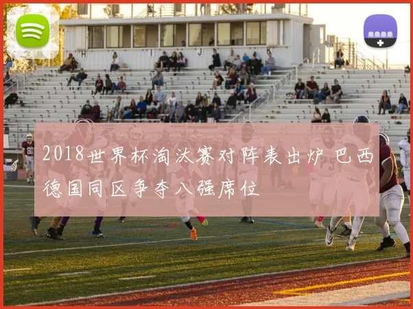 2018世界杯淘汰赛对阵表出炉 巴西德国同区争夺八强席位