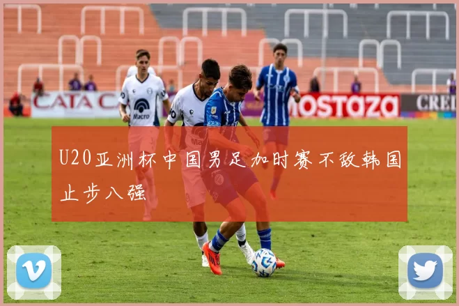 U20亚洲杯中国男足加时赛不敌韩国止步八强