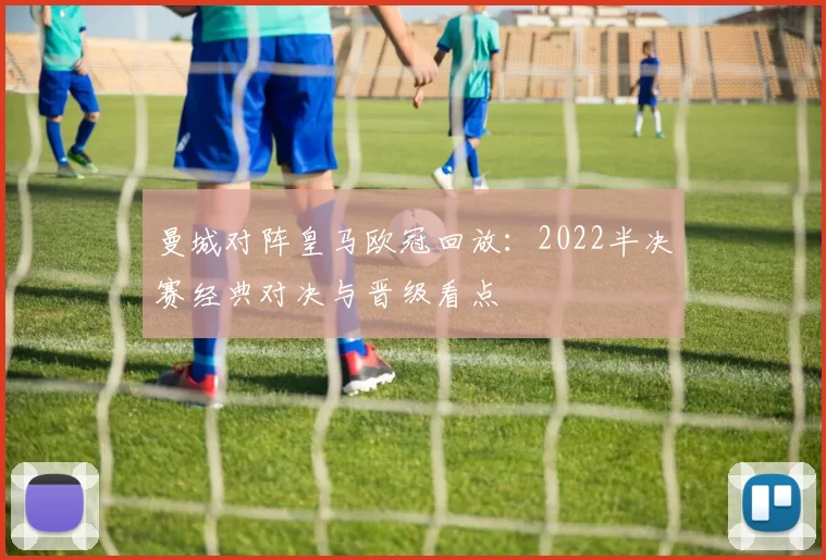 曼城对阵皇马欧冠回放：2022半决赛经典对决与晋级看点