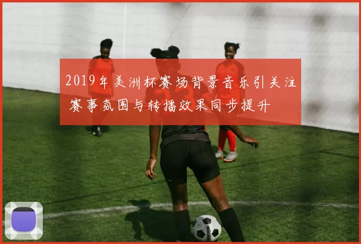 2019年美洲杯赛场背景音乐引关注 赛事氛围与转播效果同步提升