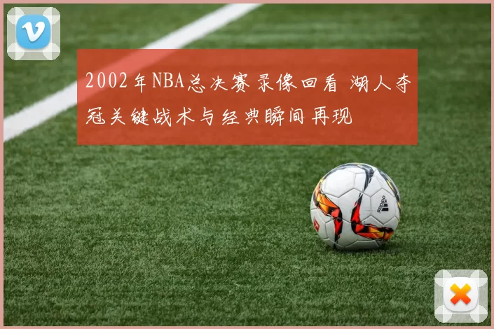 2002年NBA总决赛录像回看 湖人夺冠关键战术与经典瞬间再现