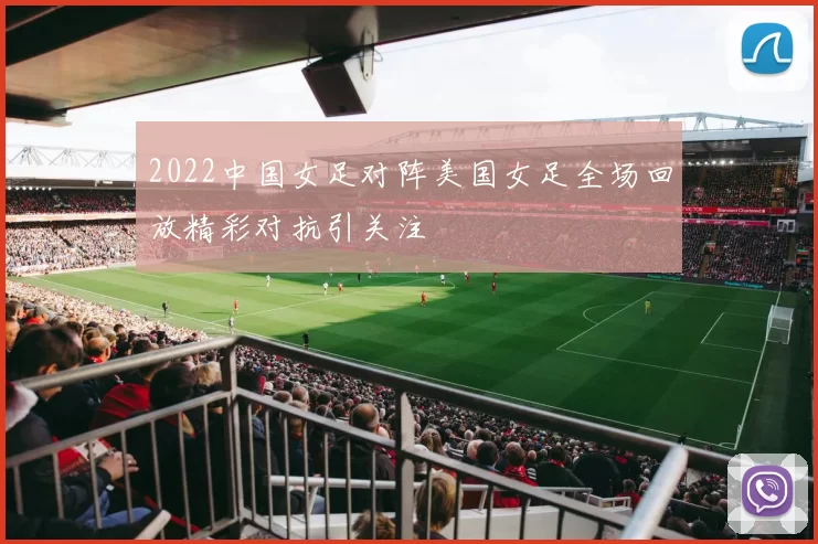 2022中国女足对阵美国女足全场回放精彩对抗引关注